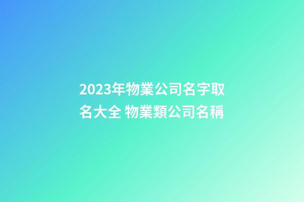 2023年物業公司名字取名大全 物業類公司名稱-第1張-公司起名-玄機派